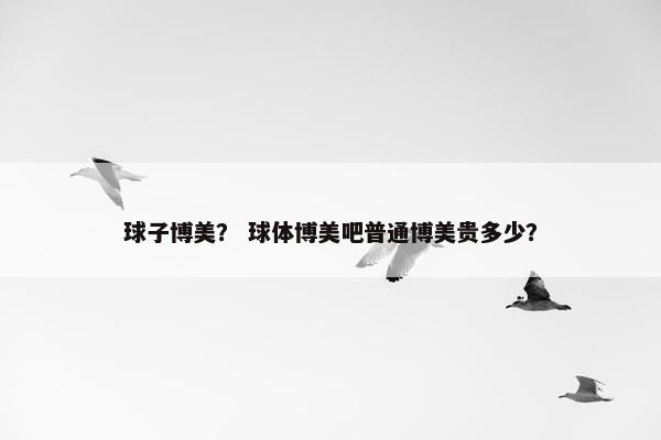 球子博美？ 球体博美吧普通博美贵多少？