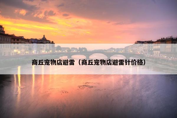 商丘宠物店避雷（商丘宠物店避雷针价格）
