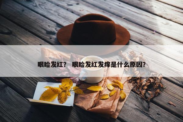 眼睑发红？ 眼睑发红发痒是什么原因？