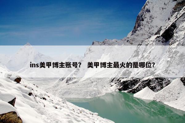 ins美甲博主账号？ 美甲博主最火的是哪位？