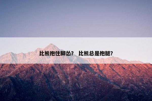 比熊抱住脚怂？ 比熊总是抱腿？