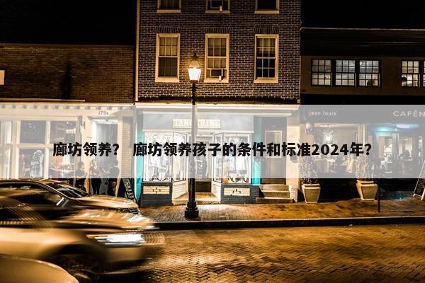 廊坊领养？ 廊坊领养孩子的条件和标准2024年？