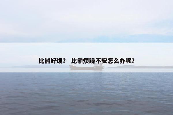 比熊好烦？ 比熊烦躁不安怎么办呢？