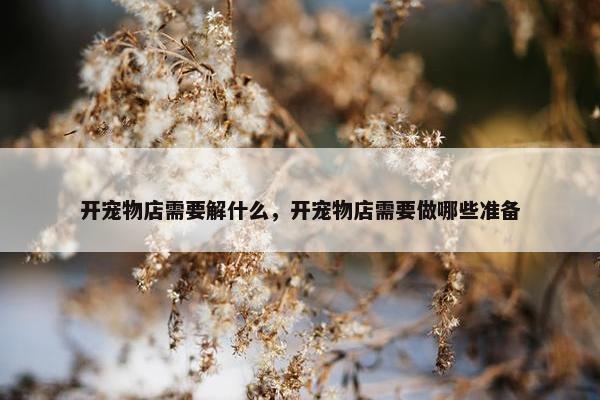 开宠物店需要解什么，开宠物店需要做哪些准备
