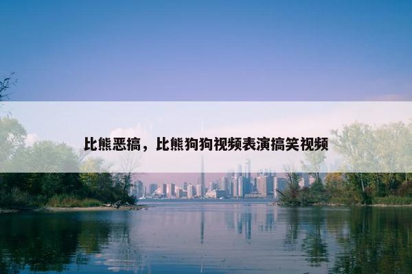 比熊恶搞，比熊狗狗视频表演搞笑视频