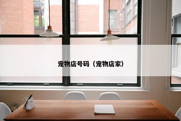 宠物店号码（宠物店家）