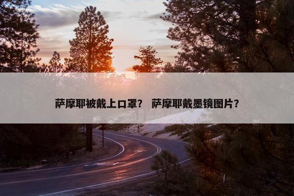 萨摩耶被戴上口罩？ 萨摩耶戴墨镜图片？
