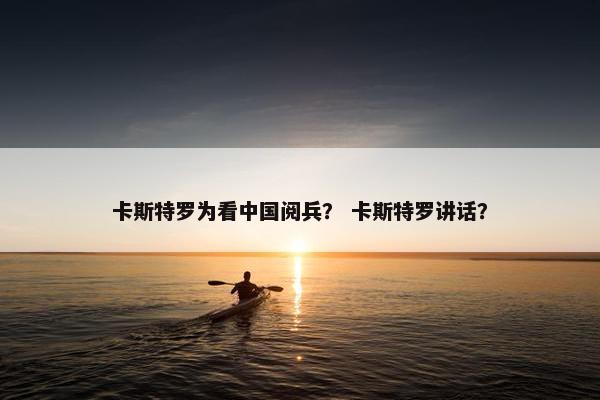 卡斯特罗为看中国阅兵？ 卡斯特罗讲话？