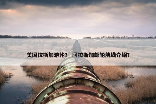 美国拉斯加游轮？ 阿拉斯加邮轮航线介绍？