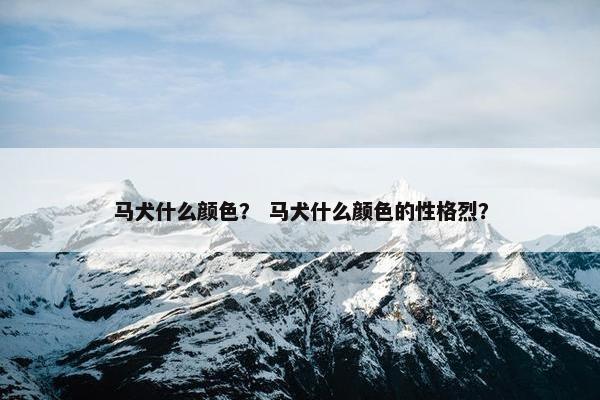 马犬什么颜色？ 马犬什么颜色的性格烈？