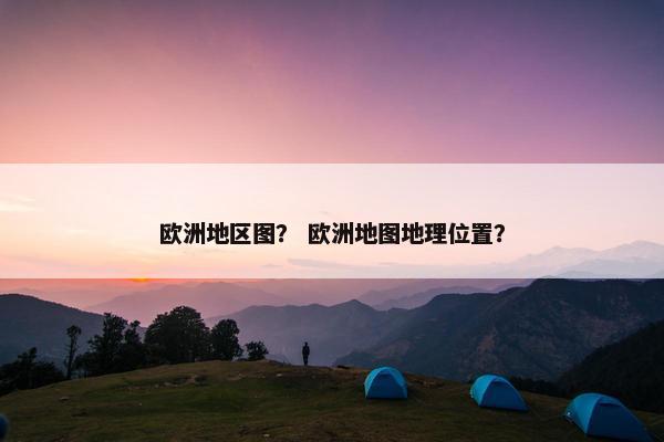 欧洲地区图？ 欧洲地图地理位置？