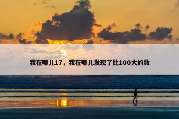 我在哪儿17，我在哪儿发现了比100大的数