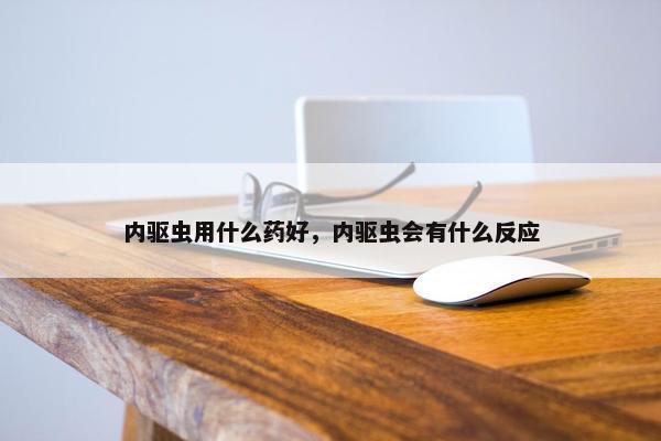 内驱虫用什么药好，内驱虫会有什么反应