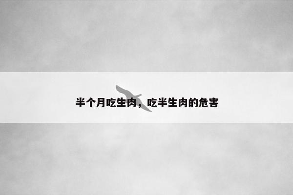 半个月吃生肉，吃半生肉的危害
