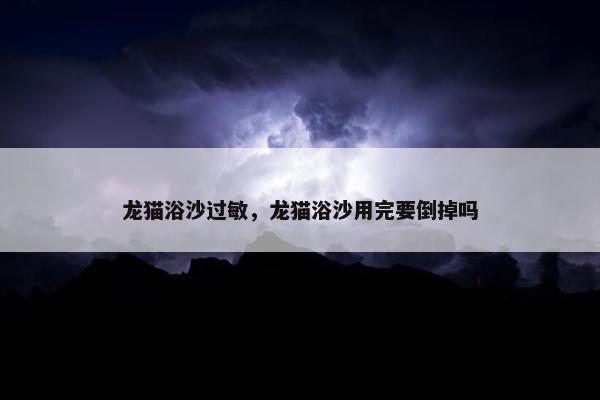 龙猫浴沙过敏，龙猫浴沙用完要倒掉吗