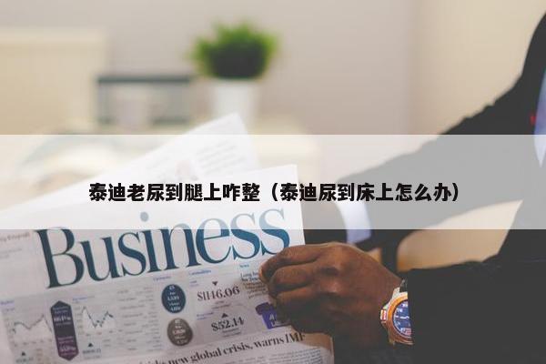 泰迪老尿到腿上咋整（泰迪尿到床上怎么办）