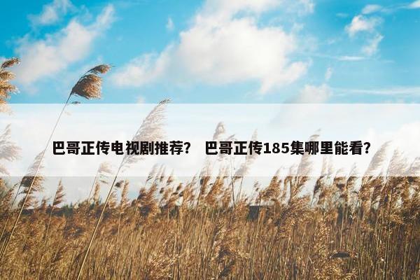 巴哥正传电视剧推荐？ 巴哥正传185集哪里能看？