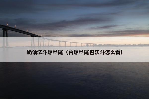 奶油法斗螺丝尾（内螺丝尾巴法斗怎么看）