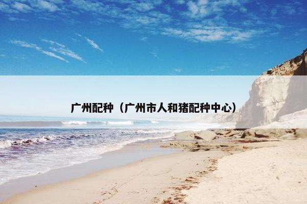 广州配种（广州市人和猪配种中心）