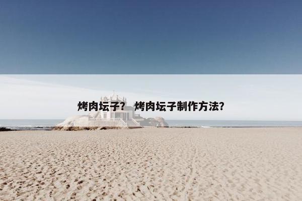 烤肉坛子？ 烤肉坛子制作方法？