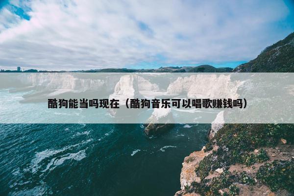 酷狗能当吗现在（酷狗音乐可以唱歌赚钱吗）