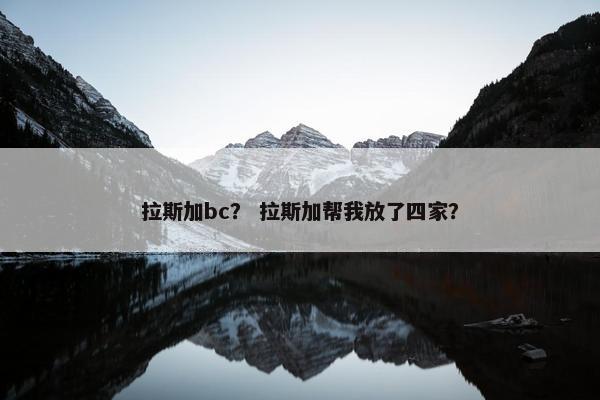 拉斯加bc？ 拉斯加帮我放了四家？