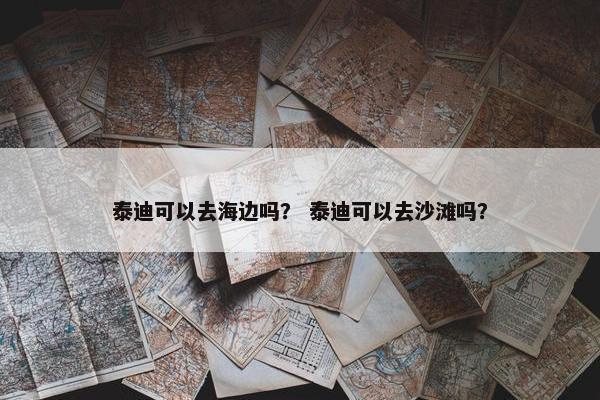 泰迪可以去海边吗？ 泰迪可以去沙滩吗？