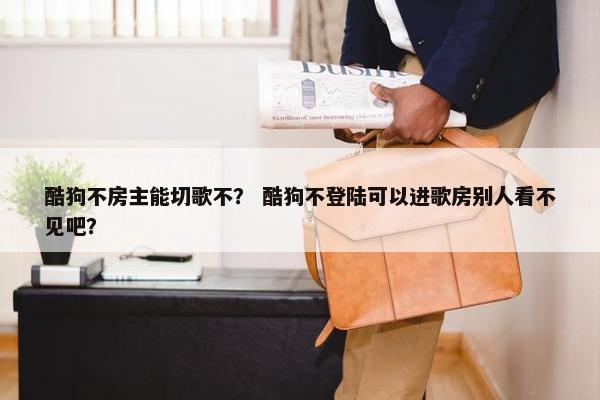 酷狗不房主能切歌不？ 酷狗不登陆可以进歌房别人看不见吧？