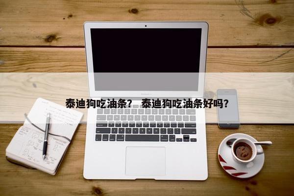 泰迪狗吃油条？ 泰迪狗吃油条好吗？