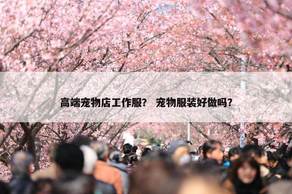 高端宠物店工作服？ 宠物服装好做吗？