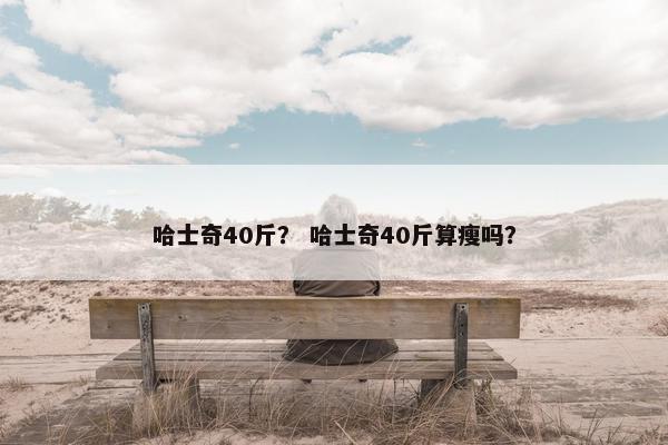 哈士奇40斤？ 哈士奇40斤算瘦吗？