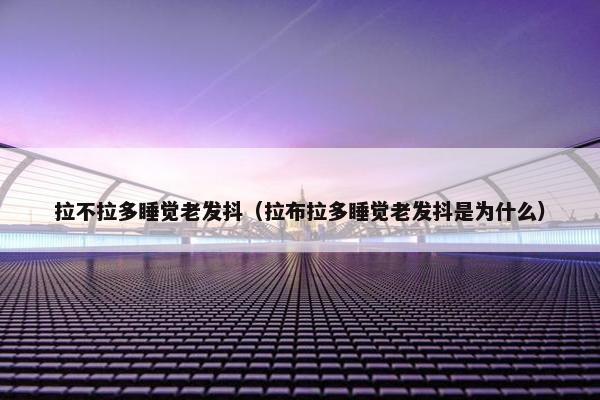 拉不拉多睡觉老发抖（拉布拉多睡觉老发抖是为什么）