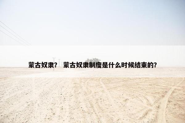 蒙古奴隶？ 蒙古奴隶制度是什么时候结束的？