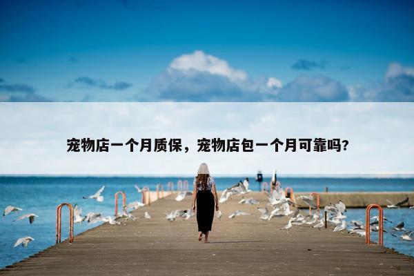 宠物店一个月质保，宠物店包一个月可靠吗?