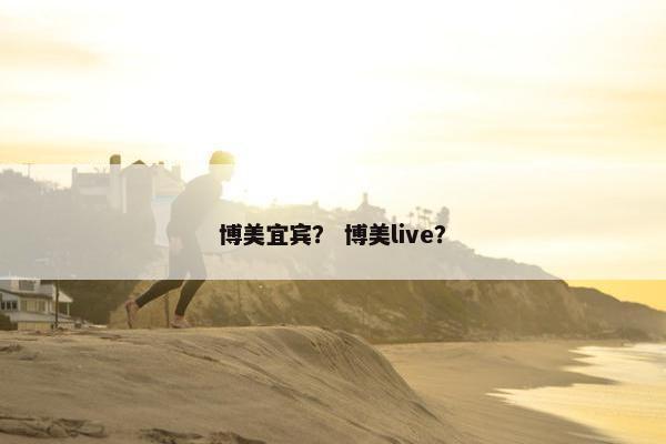 博美宜宾？ 博美live？