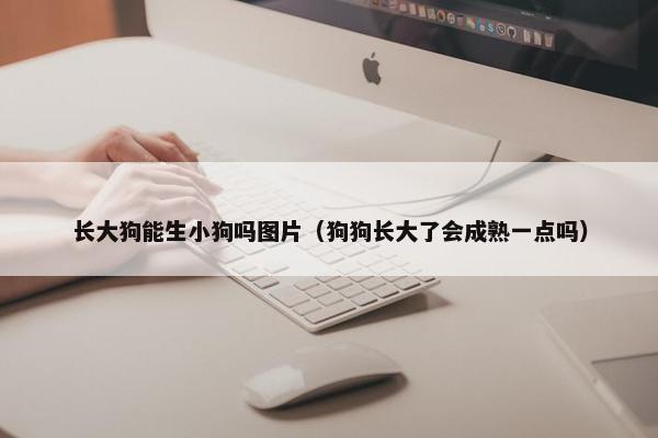 长大狗能生小狗吗图片（狗狗长大了会成熟一点吗）