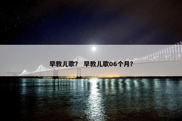 早教儿歌？ 早教儿歌06个月？