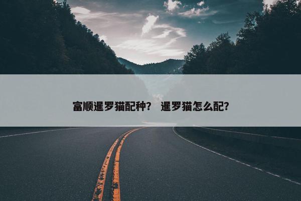 富顺暹罗猫配种？ 暹罗猫怎么配？