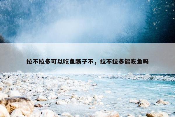 拉不拉多可以吃鱼肠子不，拉不拉多能吃鱼吗