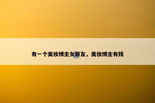 有一个美妆博主女朋友，美妆博主有钱