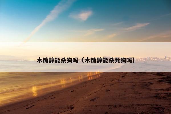 木糖醇能杀狗吗（木糖醇能杀死狗吗）