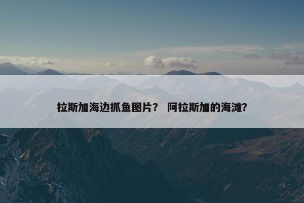 拉斯加海边抓鱼图片？ 阿拉斯加的海滩？