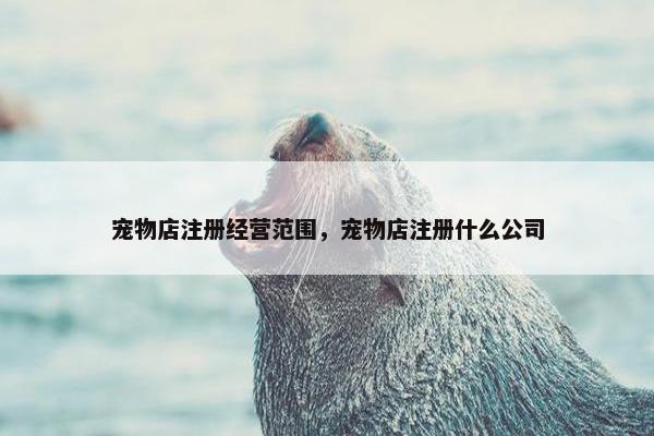 宠物店注册经营范围，宠物店注册什么公司