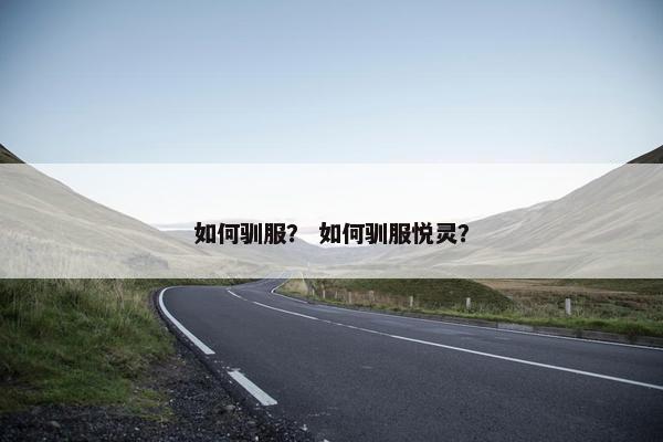 如何驯服？ 如何驯服悦灵？