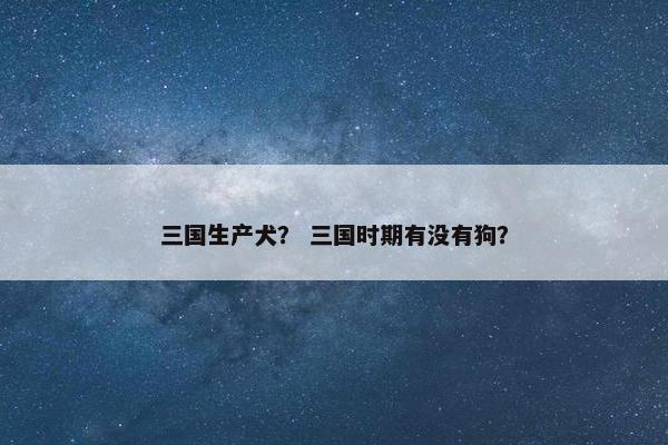 三国生产犬？ 三国时期有没有狗？