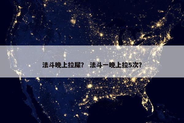 法斗晚上拉屎？ 法斗一晚上拉5次？