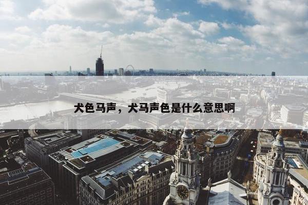 犬色马声，犬马声色是什么意思啊