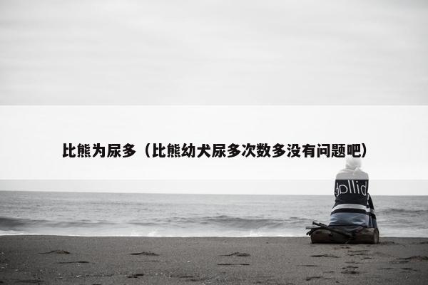 比熊为尿多（比熊幼犬尿多次数多没有问题吧）