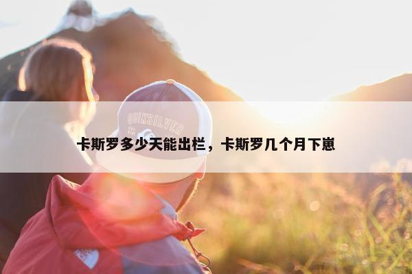 卡斯罗多少天能出栏，卡斯罗几个月下崽