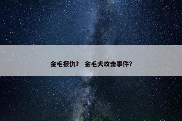 金毛报仇？ 金毛犬攻击事件？